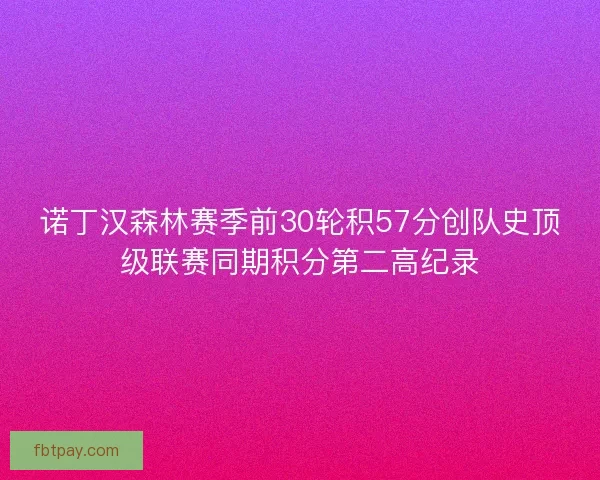 诺丁汉森林赛季前30轮积57分创队史顶级联赛同期积分第二高纪录 诺丁汉森林赛季前30轮积57分创队史顶级联赛同期积分第二高纪录