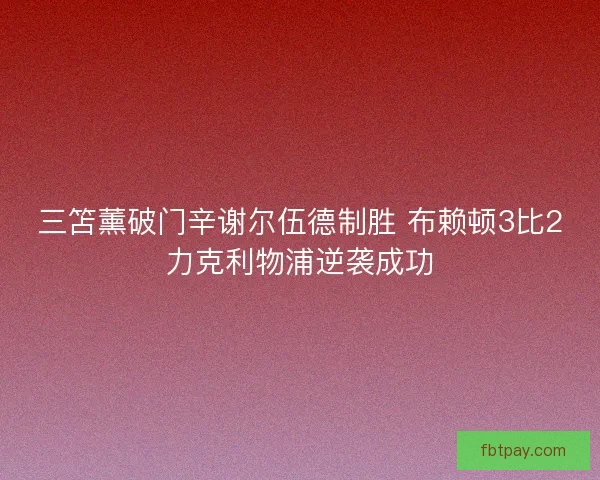 三笘薰破门辛谢尔伍德制胜 布赖顿3比2力克利物浦逆袭成功
