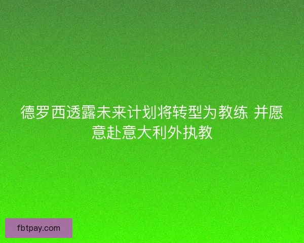 德罗西透露未来计划将转型为教练 并愿意赴意大利外执教 德罗西透露未来计划将转型为教练 并愿意赴意大利外执教