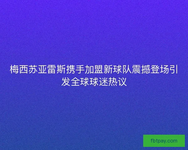 梅西苏亚雷斯携手加盟新球队震撼登场引发全球球迷热议 梅西苏亚雷斯携手加盟新球队震撼登场引发全球球迷热议