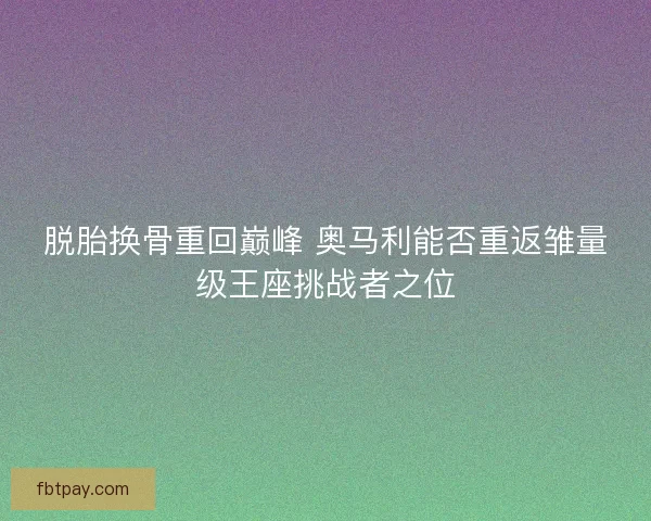 脱胎换骨重回巅峰 奥马利能否重返雏量级王座挑战者之位 脱胎换骨重回巅峰 奥马利能否重返雏量级王座挑战者之位