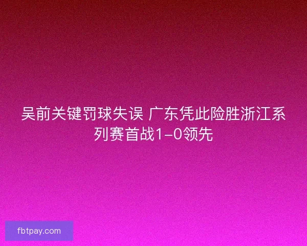 吴前关键罚球失误 广东凭此险胜浙江系列赛首战1-0领先