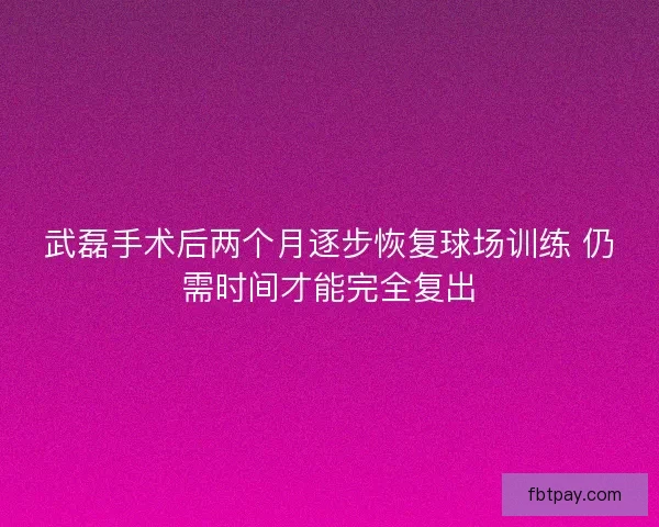 武磊手术后两个月逐步恢复球场训练 仍需时间才能完全复出