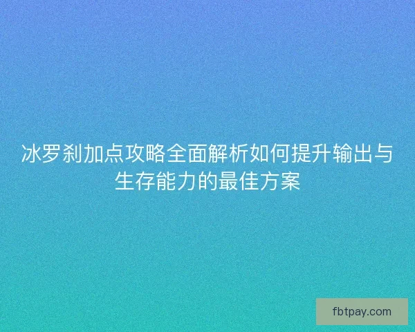 冰罗刹加点攻略全面解析如何提升输出与生存能力的最佳方案