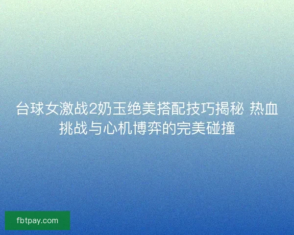 台球女激战2奶玉绝美搭配技巧揭秘 热血挑战与心机博弈的完美碰撞