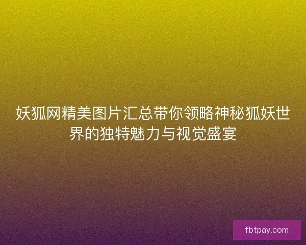 妖狐网精美图片汇总带你领略神秘狐妖世界的独特魅力与视觉盛宴