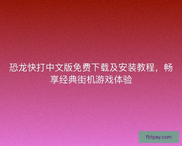 恐龙快打中文版免费下载及安装教程，畅享经典街机游戏体验