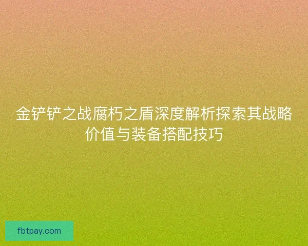 金铲铲之战腐朽之盾深度解析探索其战略价值与装备搭配技巧