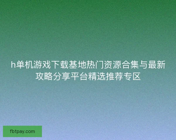 h单机游戏下载基地热门资源合集与最新攻略分享平台精选推荐专区