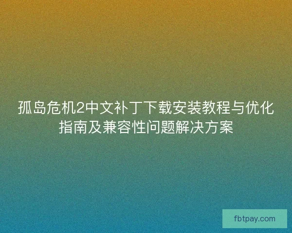 孤岛危机2中文补丁下载安装教程与优化指南及兼容性问题解决方案
