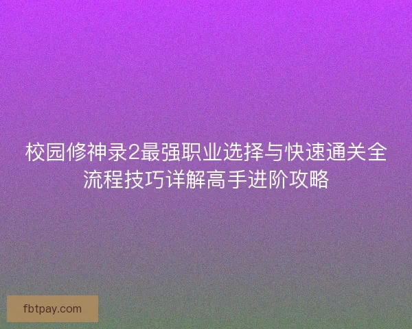 校园修神录2最强职业选择与快速通关全流程技巧详解高手进阶攻略