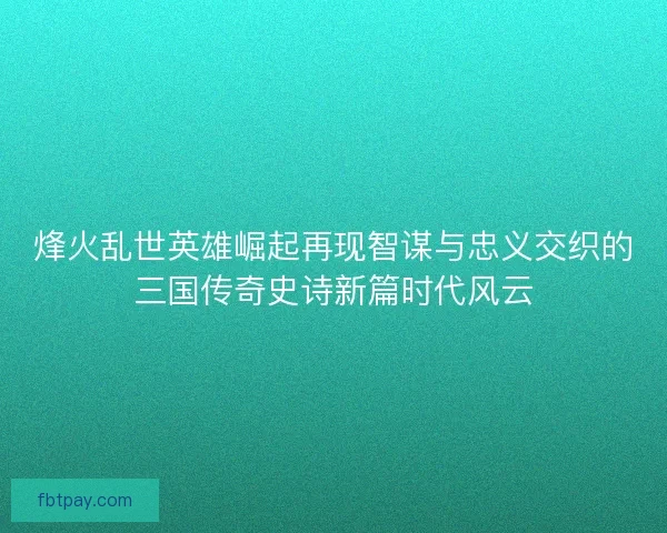 烽火乱世英雄崛起再现智谋与忠义交织的三国传奇史诗新篇时代风云