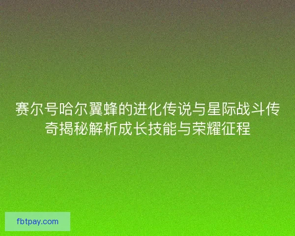 赛尔号哈尔翼蜂的进化传说与星际战斗传奇揭秘解析成长技能与荣耀征程