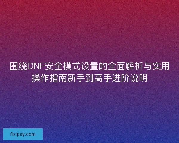 围绕DNF安全模式设置的全面解析与实用操作指南新手到高手进阶说明