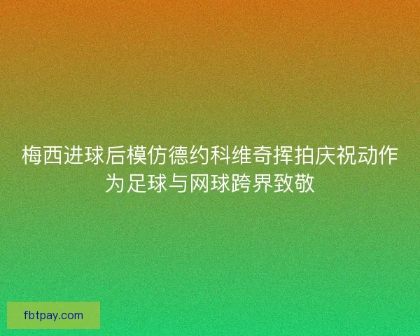 梅西进球后模仿德约科维奇挥拍庆祝动作为足球与网球跨界致敬 梅西进球后模仿德约科维奇挥拍庆祝动作为足球与网球跨界致敬