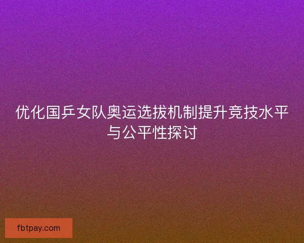 优化国乒女队奥运选拔机制提升竞技水平与公平性探讨