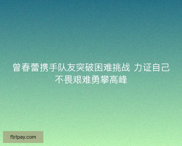 曾春蕾携手队友突破困难挑战 力证自己不畏艰难勇攀高峰