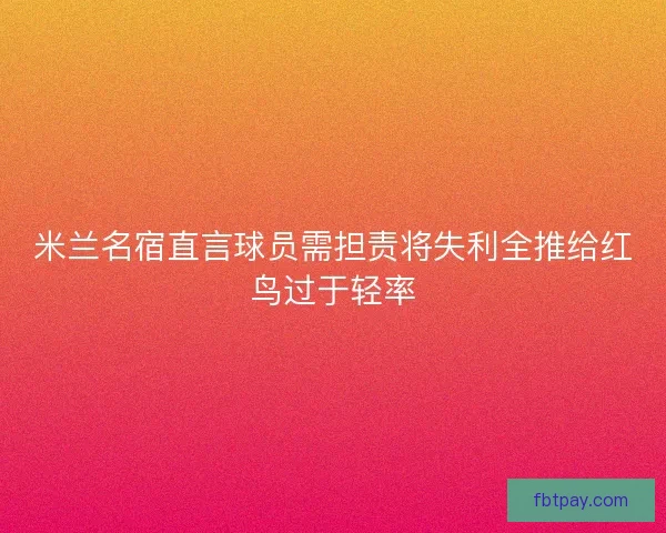 米兰名宿直言球员需担责将失利全推给红鸟过于轻率