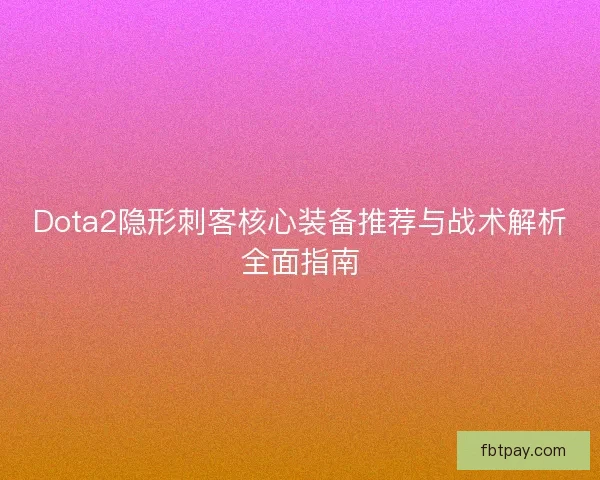 Dota2隐形刺客核心装备推荐与战术解析全面指南 Dota2隐形刺客核心装备推荐与战术解析全面指南