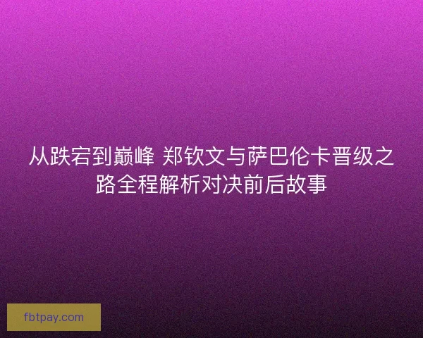 从跌宕到巅峰 郑钦文与萨巴伦卡晋级之路全程解析对决前后故事
