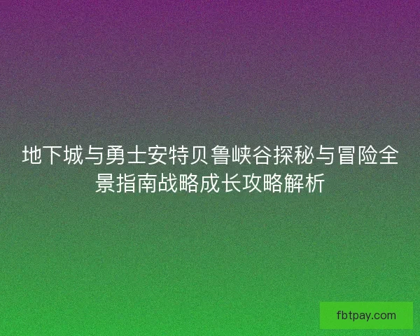 地下城与勇士安特贝鲁峡谷探秘与冒险全景指南战略成长攻略解析