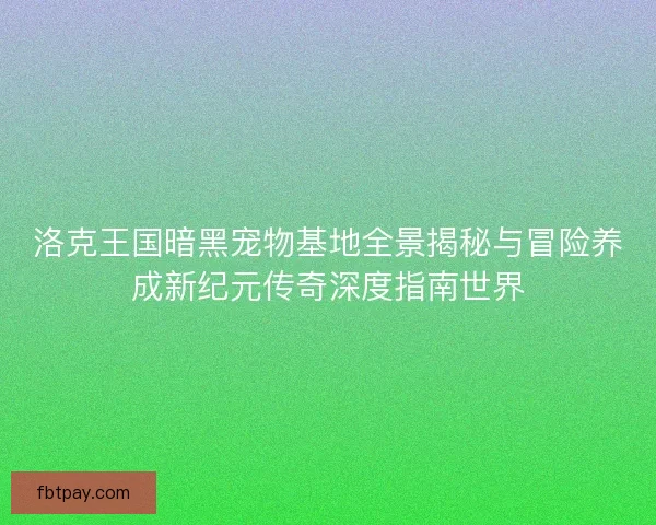 洛克王国暗黑宠物基地全景揭秘与冒险养成新纪元传奇深度指南世界 洛克王国暗黑宠物基地全景揭秘与冒险养成新纪元传奇深度指南世界