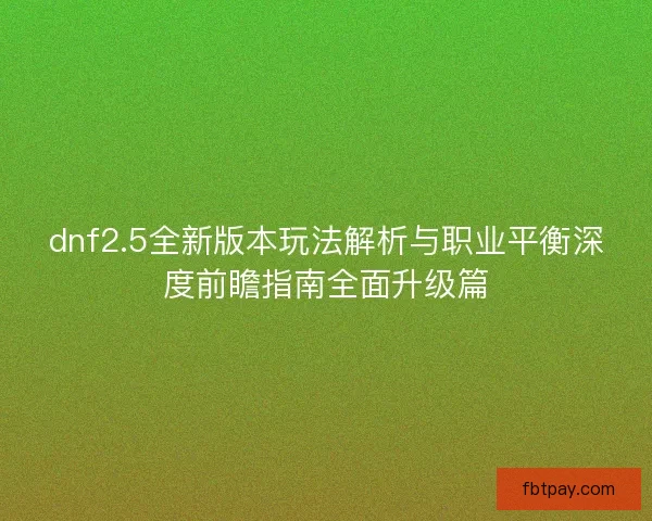 dnf2.5全新版本玩法解析与职业平衡深度前瞻指南全面升级篇