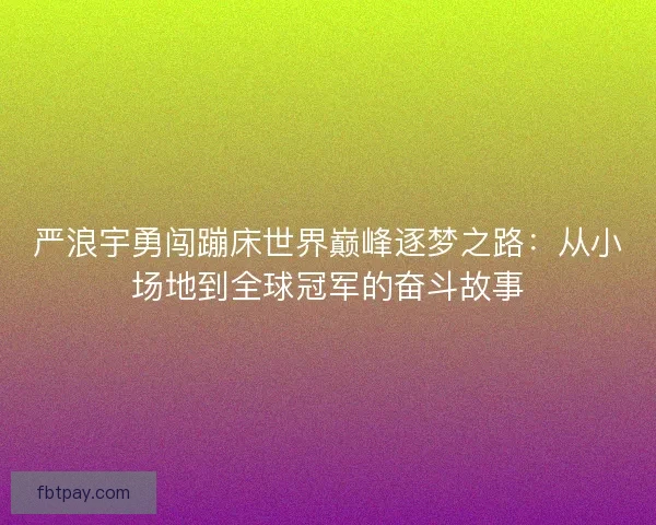 严浪宇勇闯蹦床世界巅峰逐梦之路：从小场地到全球冠军的奋斗故事