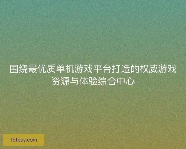 围绕最优质单机游戏平台打造的权威游戏资源与体验综合中心