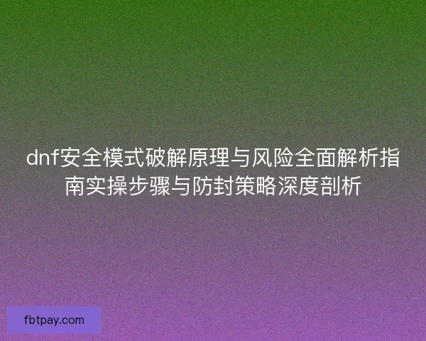 dnf安全模式破解原理与风险全面解析指南实操步骤与防封策略深度剖析