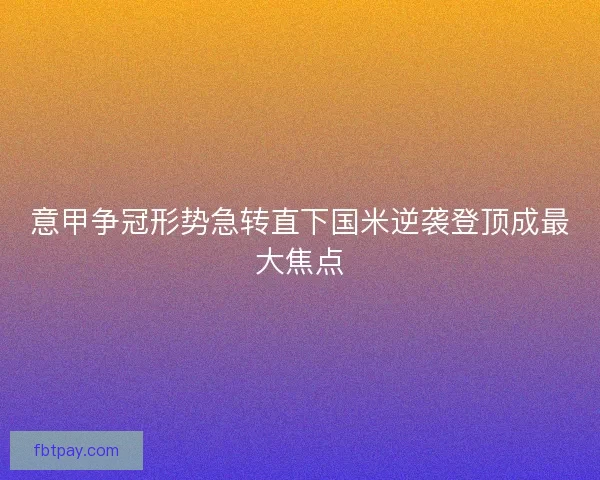 意甲争冠形势急转直下国米逆袭登顶成最大焦点