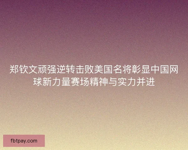 郑钦文顽强逆转击败美国名将彰显中国网球新力量赛场精神与实力并进 郑钦文顽强逆转击败美国名将彰显中国网球新力量赛场精神与实力并进
