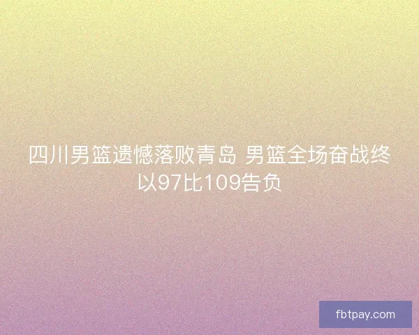 四川男篮遗憾落败青岛 男篮全场奋战终以97比109告负