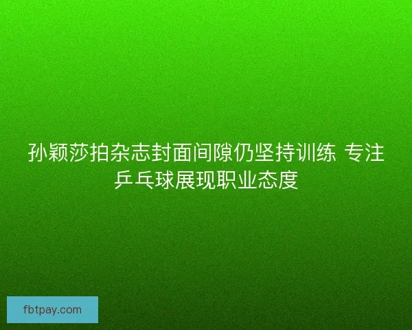 孙颖莎拍杂志封面间隙仍坚持训练 专注乒乓球展现职业态度 孙颖莎拍杂志封面间隙仍坚持训练 专注乒乓球展现职业态度
