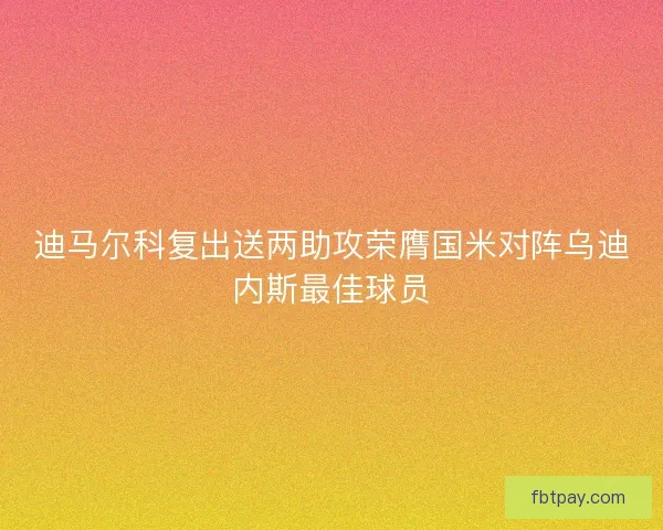 迪马尔科复出送两助攻荣膺国米对阵乌迪内斯最佳球员