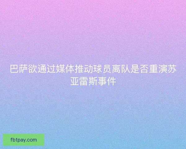 巴萨欲通过媒体推动球员离队是否重演苏亚雷斯事件