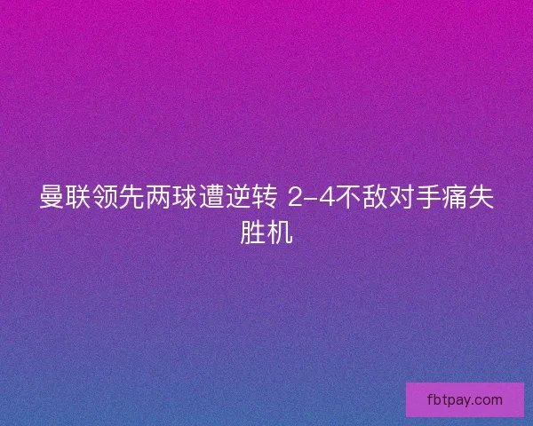 曼联领先两球遭逆转 2-4不敌对手痛失胜机