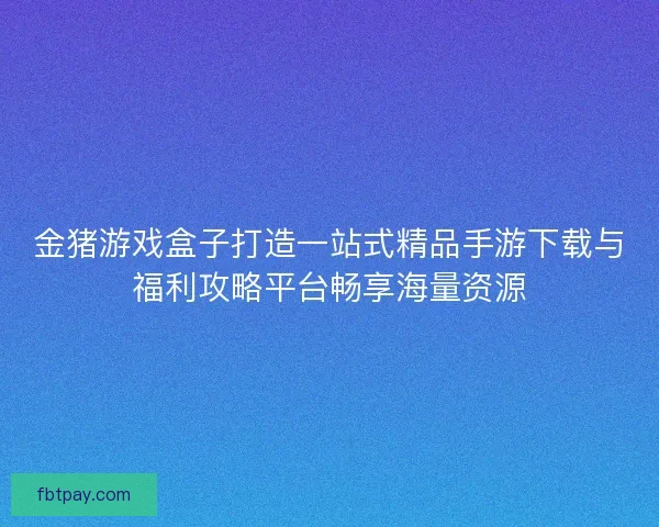 金猪游戏盒子打造一站式精品手游下载与福利攻略平台畅享海量资源