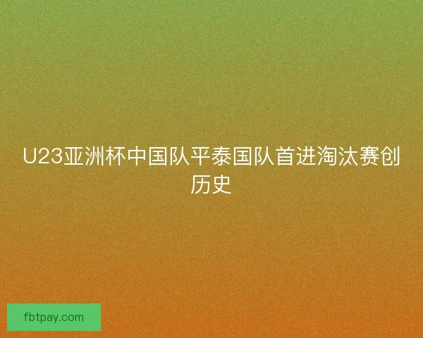 U23亚洲杯中国队平泰国队首进淘汰赛创历史