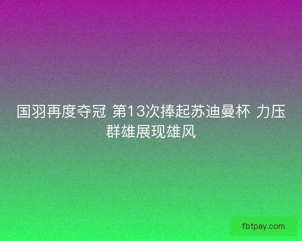 国羽再度夺冠 第13次捧起苏迪曼杯 力压群雄展现雄风
