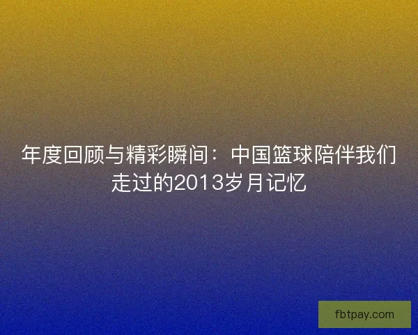 年度回顾与精彩瞬间：中国篮球陪伴我们走过的2013岁月记忆