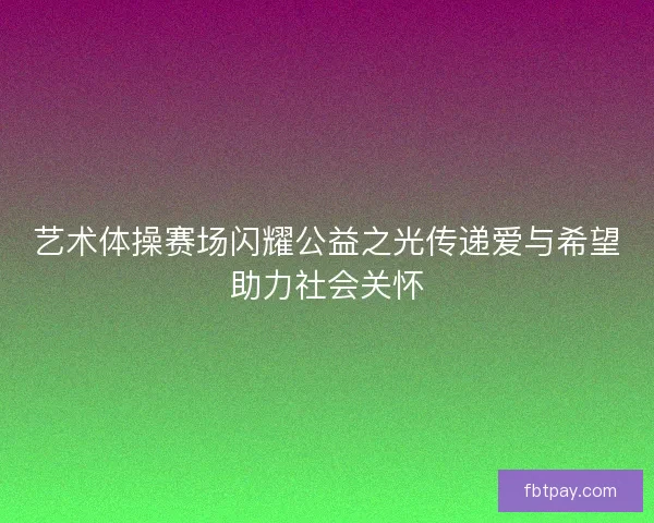 艺术体操赛场闪耀公益之光传递爱与希望助力社会关怀