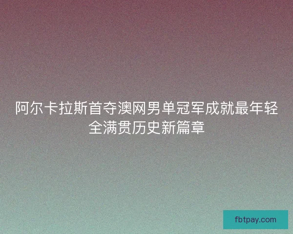 阿尔卡拉斯首夺澳网男单冠军成就最年轻全满贯历史新篇章
