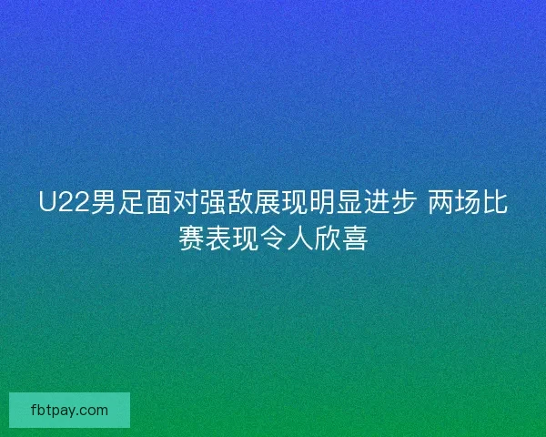 U22男足面对强敌展现明显进步 两场比赛表现令人欣喜