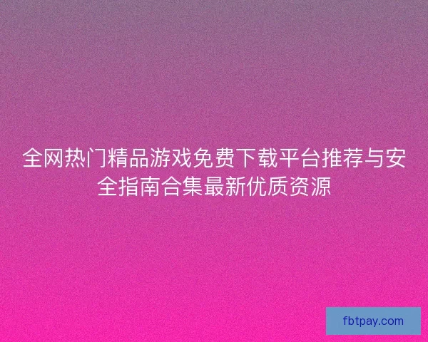 全网热门精品游戏免费下载平台推荐与安全指南合集最新优质资源