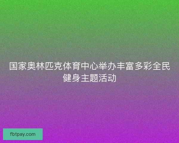 国家奥林匹克体育中心举办丰富多彩全民健身主题活动