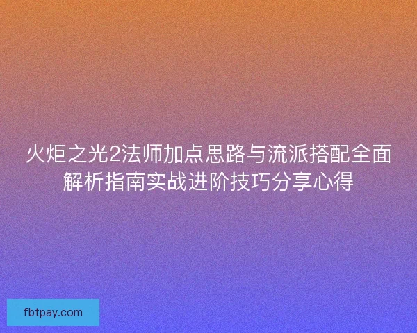 火炬之光2法师加点思路与流派搭配全面解析指南实战进阶技巧分享心得