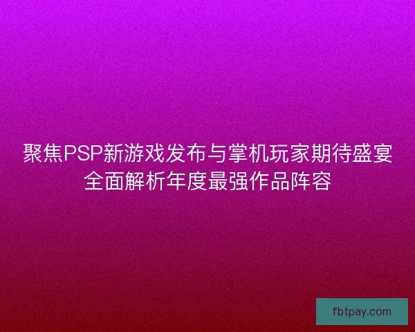 聚焦PSP新游戏发布与掌机玩家期待盛宴全面解析年度最强作品阵容