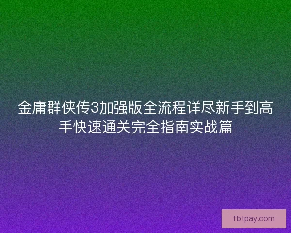 金庸群侠传3加强版全流程详尽新手到高手快速通关完全指南实战篇