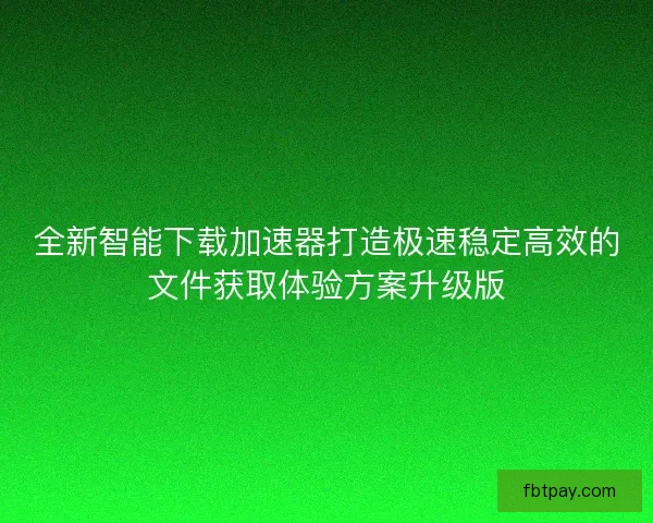 全新智能下载加速器打造极速稳定高效的文件获取体验方案升级版 全新智能下载加速器打造极速稳定高效的文件获取体验方案升级版